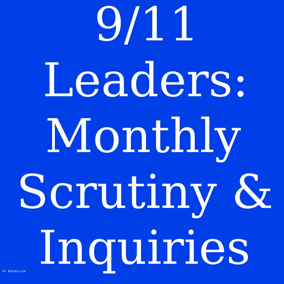 9/11 Leaders: Monthly Scrutiny & Inquiries