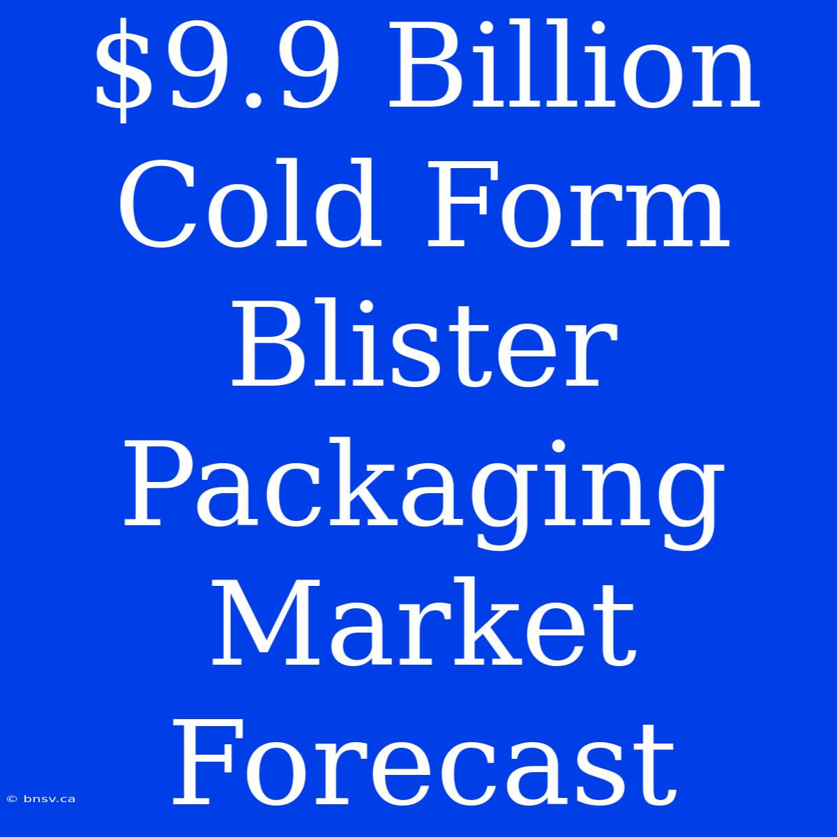 $9.9 Billion Cold Form Blister Packaging Market Forecast