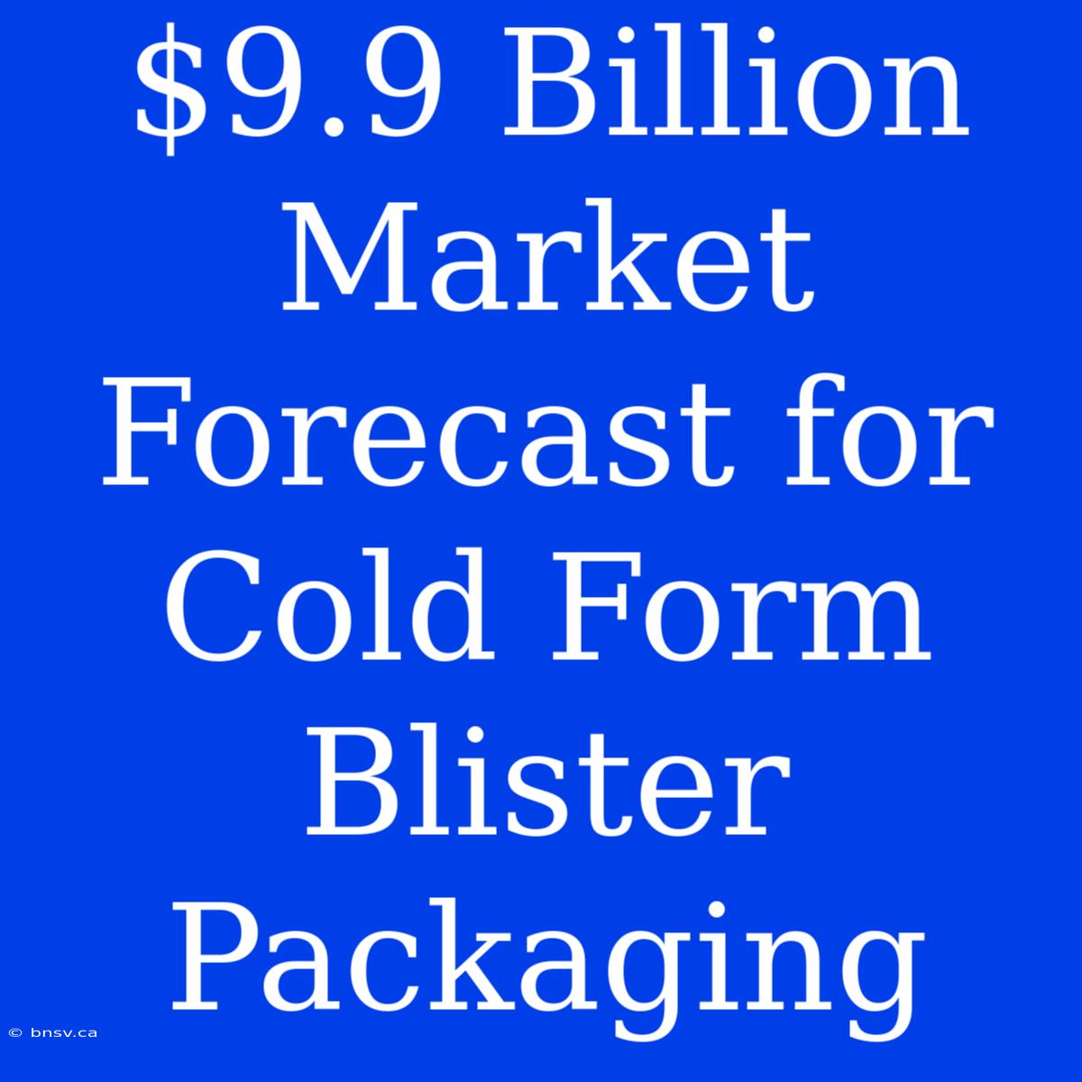 $9.9 Billion Market Forecast For Cold Form Blister Packaging