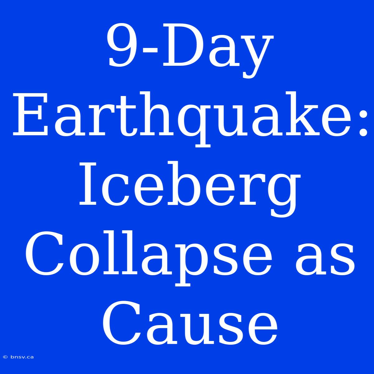 9-Day Earthquake: Iceberg Collapse As Cause