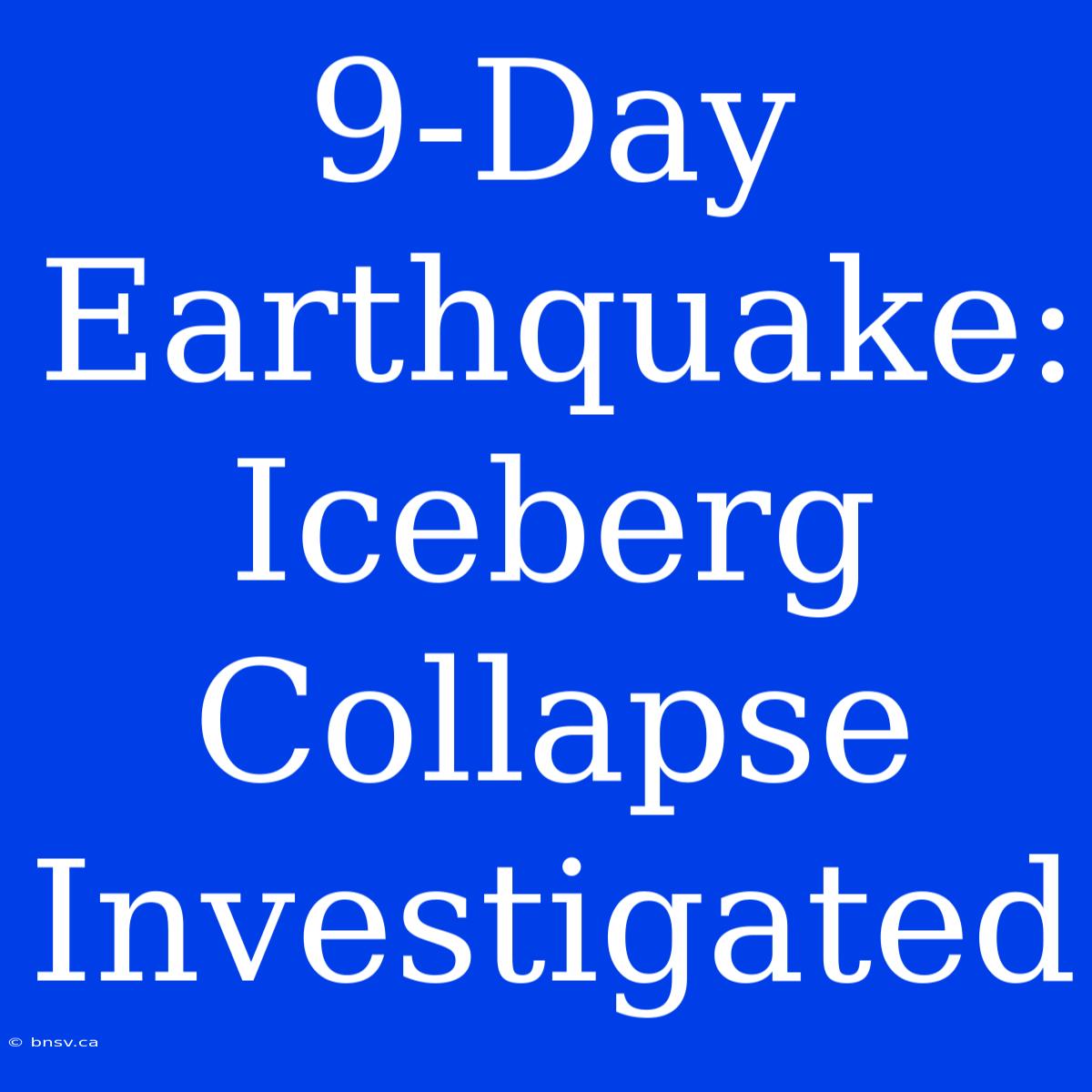 9-Day Earthquake: Iceberg Collapse Investigated