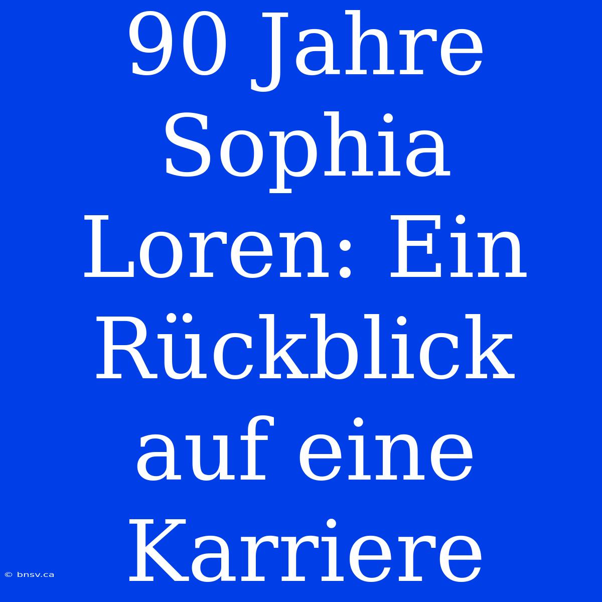 90 Jahre Sophia Loren: Ein Rückblick Auf Eine Karriere