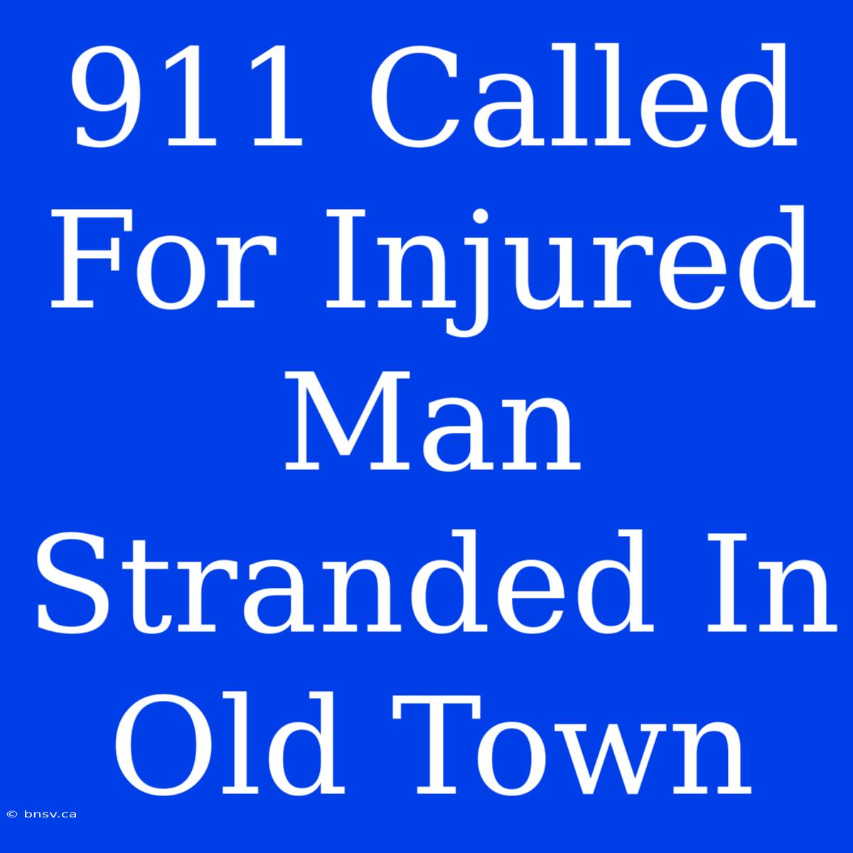 911 Called For Injured Man Stranded In Old Town