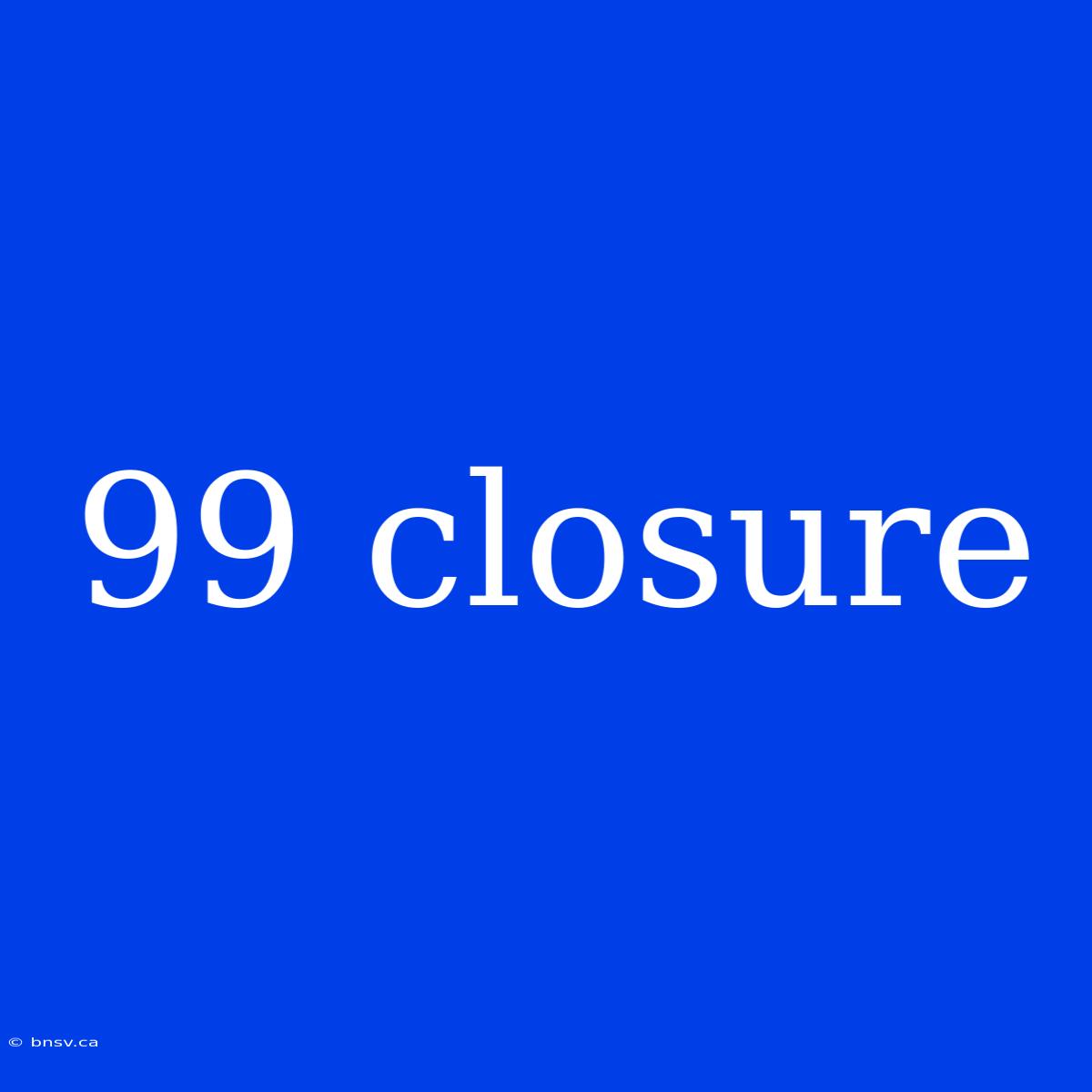 99 Closure