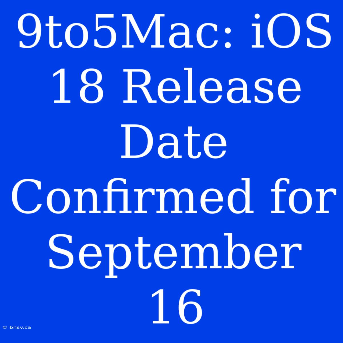 9to5Mac: IOS 18 Release Date Confirmed For September 16