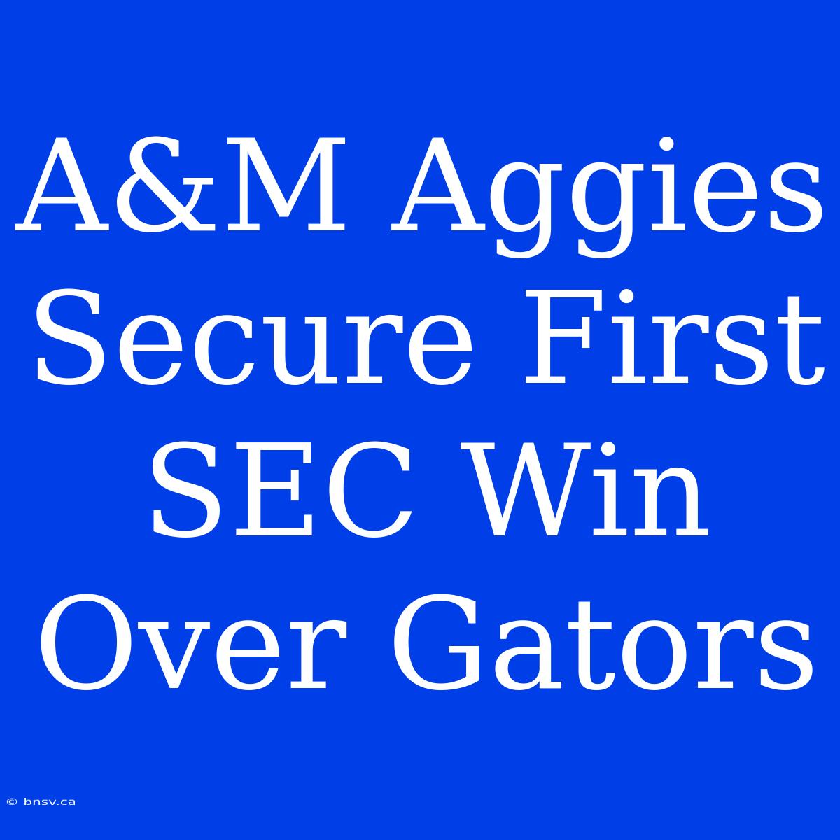 A&M Aggies Secure First SEC Win Over Gators