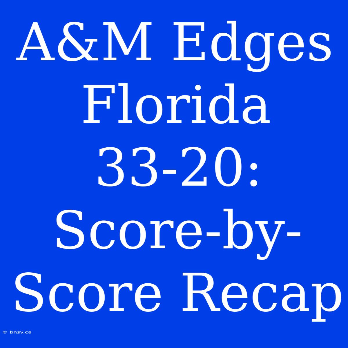 A&M Edges Florida 33-20: Score-by-Score Recap