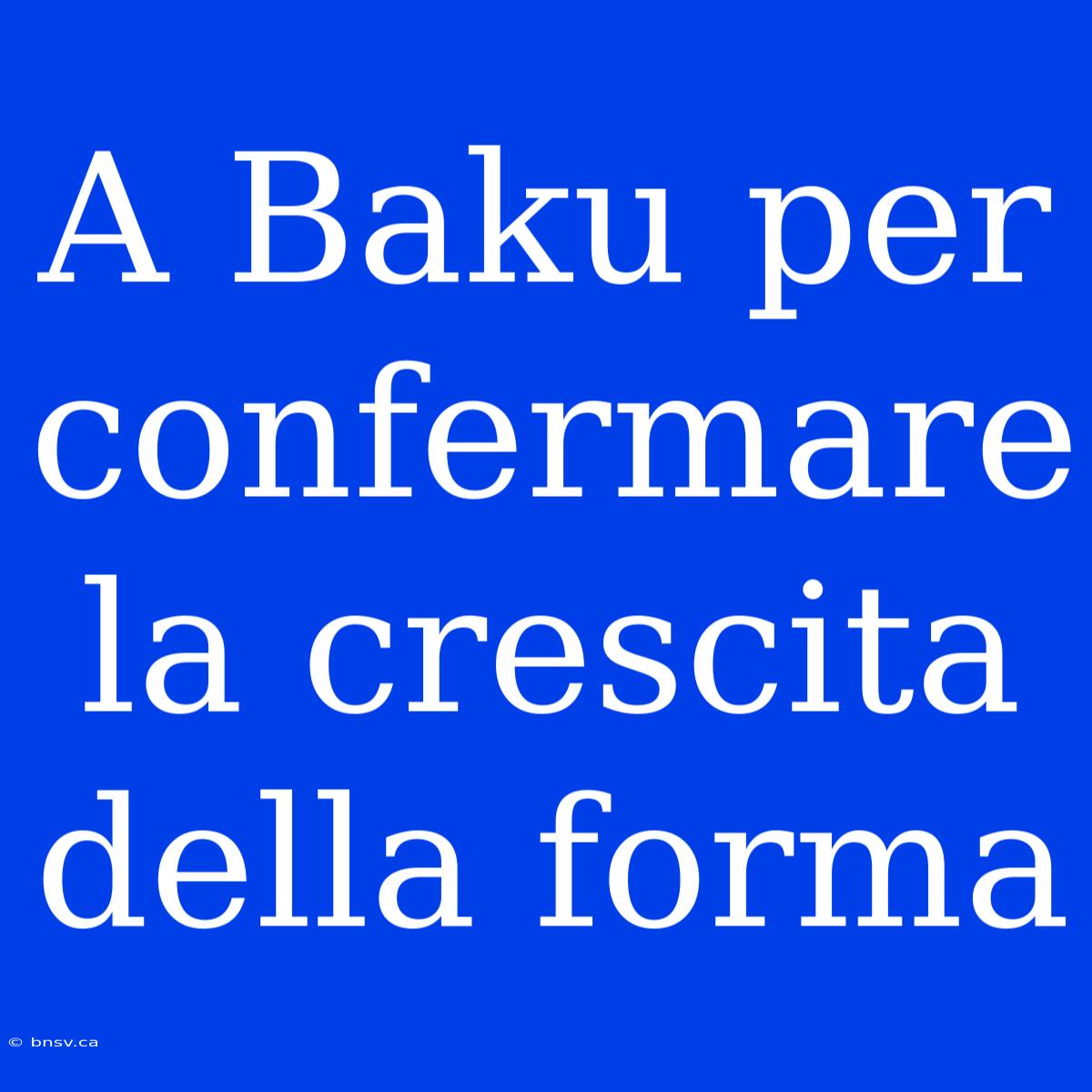 A Baku Per Confermare La Crescita Della Forma