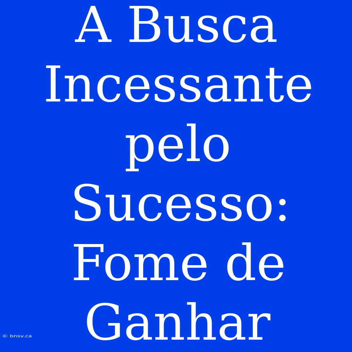 A Busca Incessante Pelo Sucesso: Fome De Ganhar