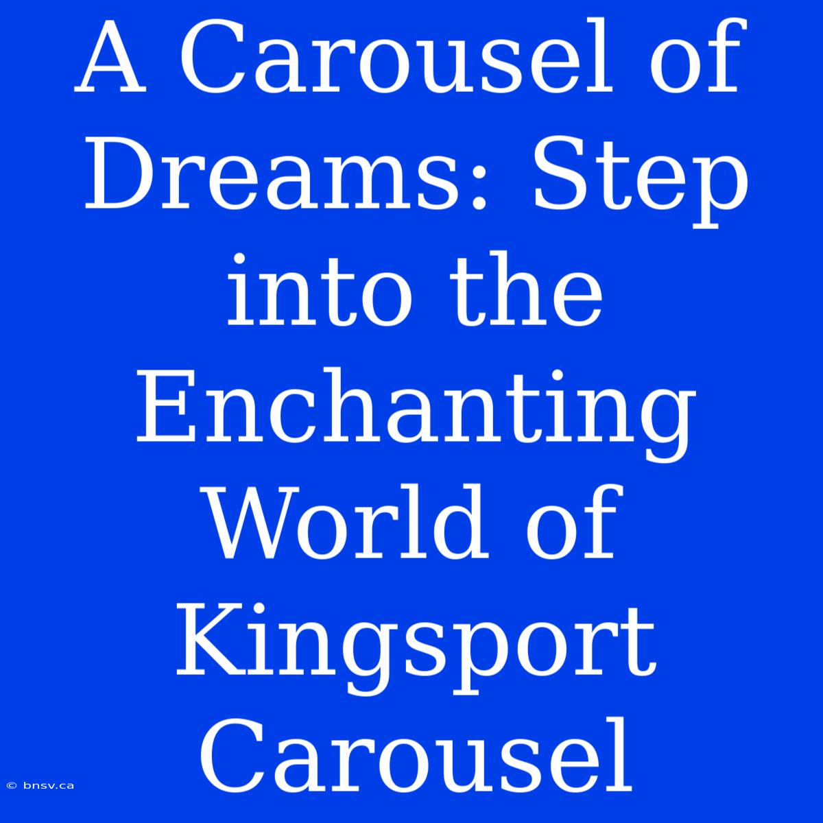 A Carousel Of Dreams: Step Into The Enchanting World Of Kingsport Carousel