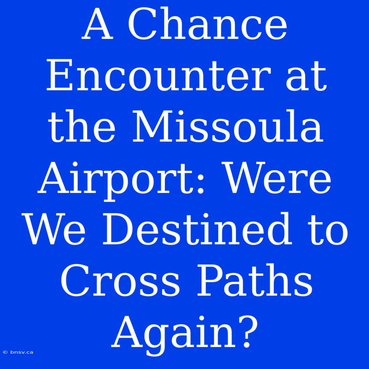 A Chance Encounter At The Missoula Airport: Were We Destined To Cross Paths Again?