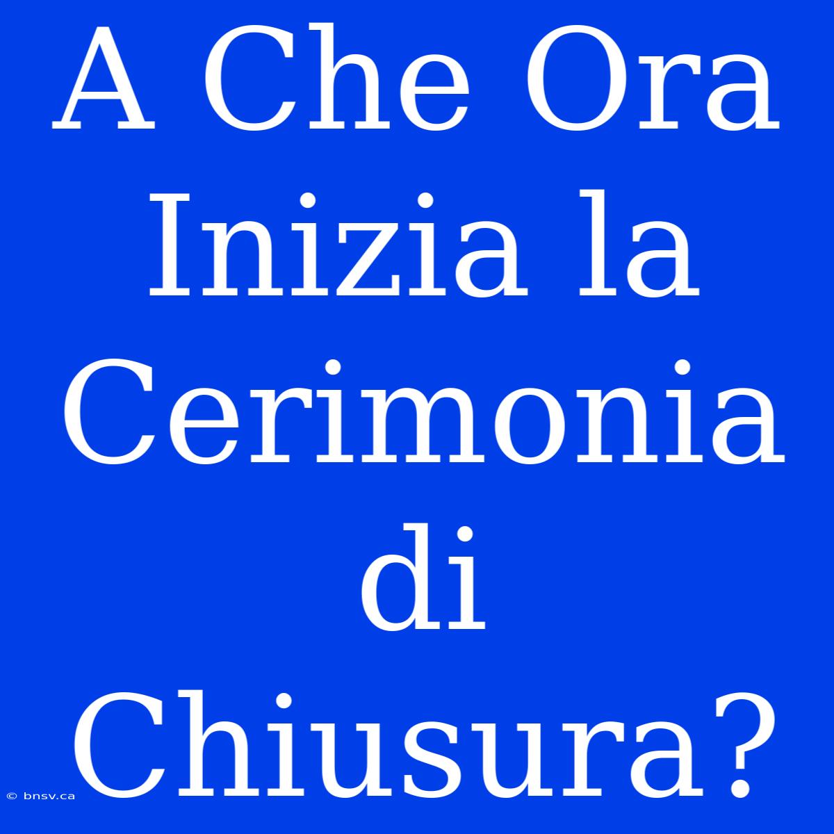 A Che Ora Inizia La Cerimonia Di Chiusura?