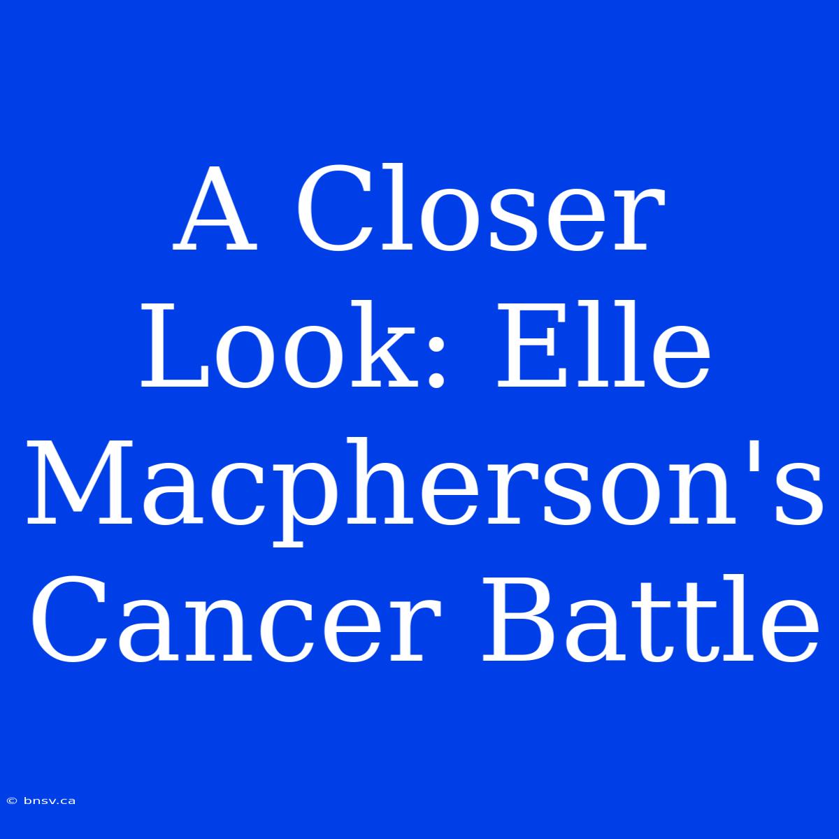 A Closer Look: Elle Macpherson's Cancer Battle