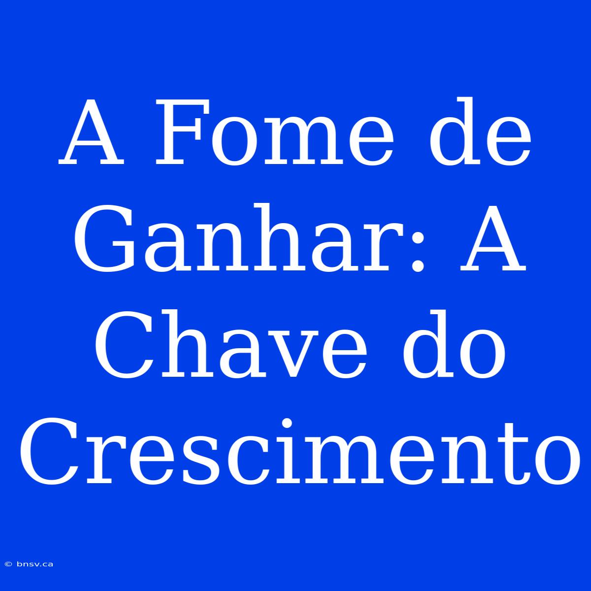 A Fome De Ganhar: A Chave Do Crescimento