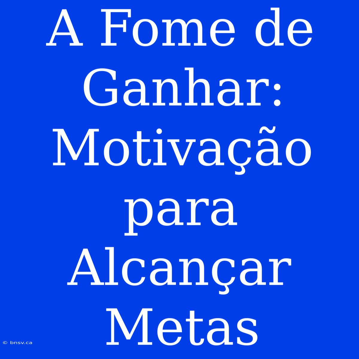 A Fome De Ganhar: Motivação Para Alcançar Metas