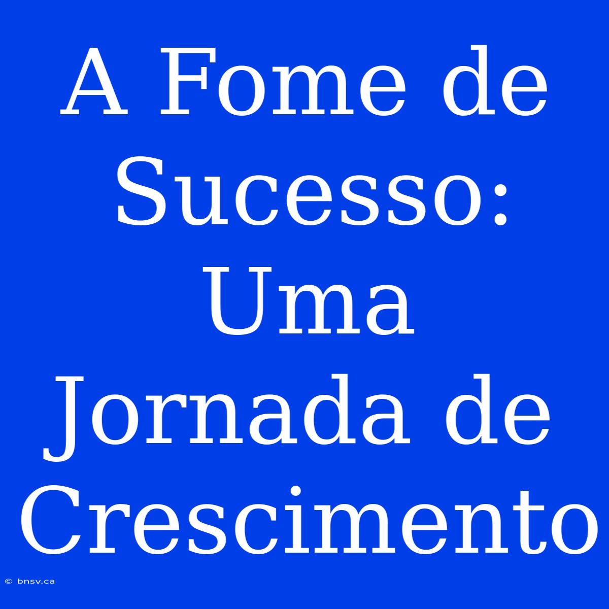 A Fome De Sucesso: Uma Jornada De Crescimento