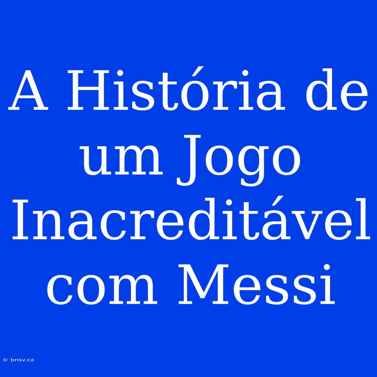 A História De Um Jogo Inacreditável Com Messi