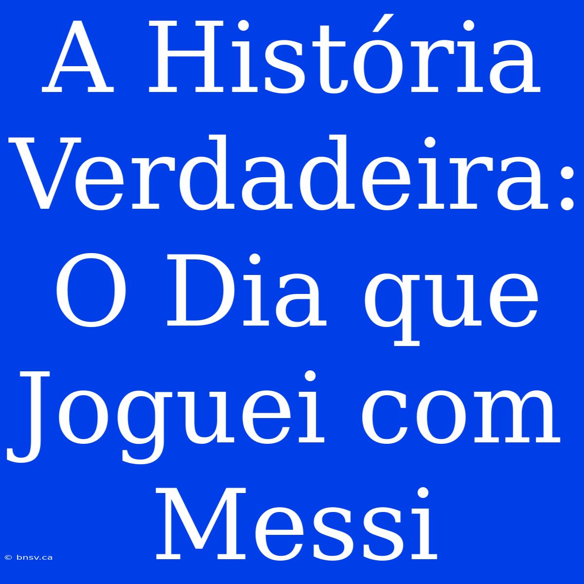 A História Verdadeira: O Dia Que Joguei Com Messi