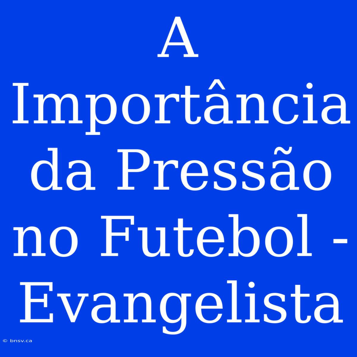 A Importância Da Pressão No Futebol - Evangelista