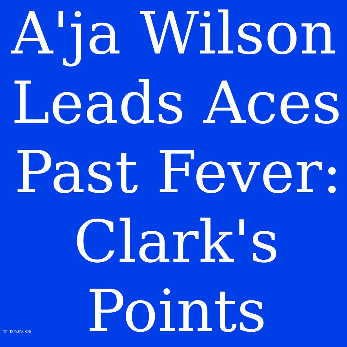 A'ja Wilson Leads Aces Past Fever: Clark's Points