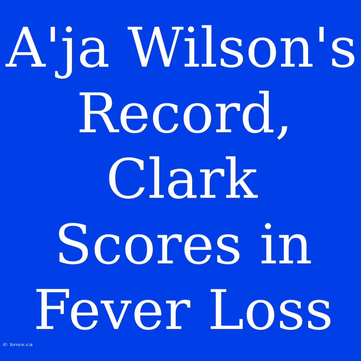 A'ja Wilson's Record, Clark Scores In Fever Loss