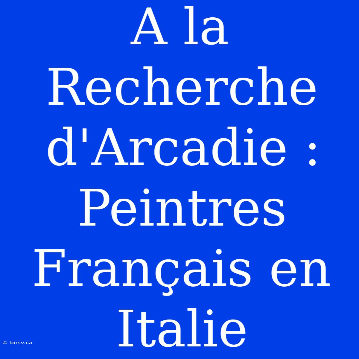 A La Recherche D'Arcadie : Peintres Français En Italie