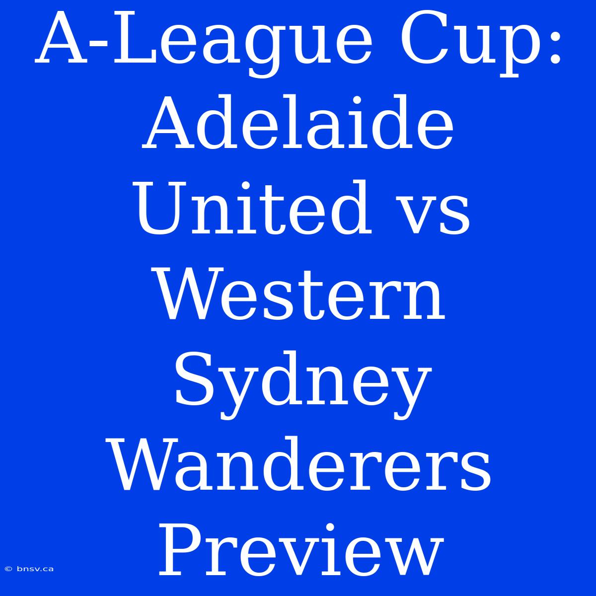 A-League Cup: Adelaide United Vs Western Sydney Wanderers Preview