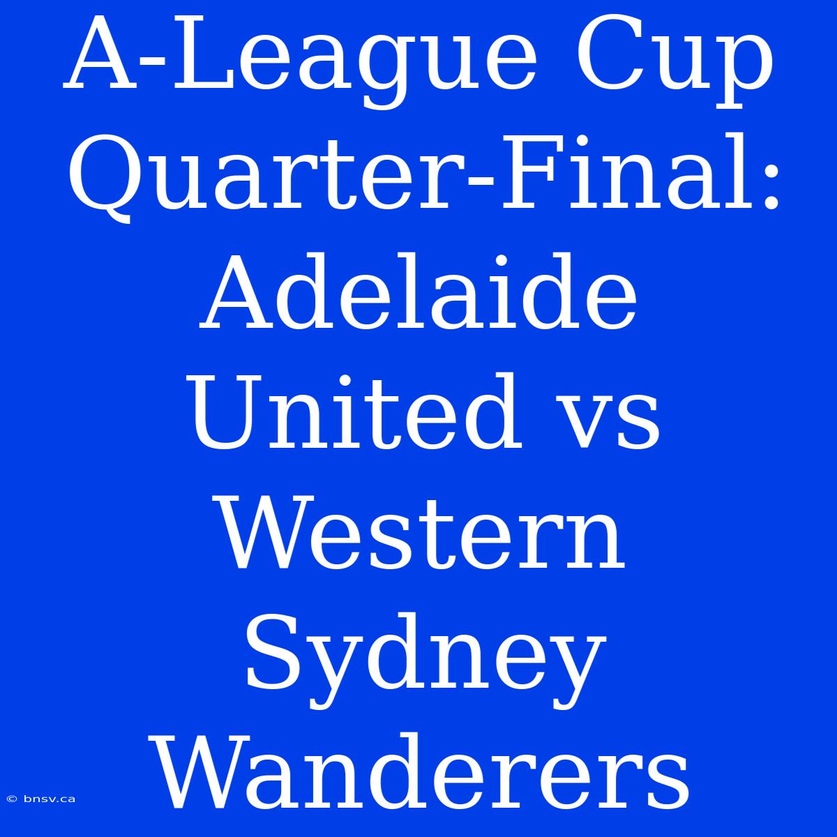 A-League Cup Quarter-Final: Adelaide United Vs Western Sydney Wanderers