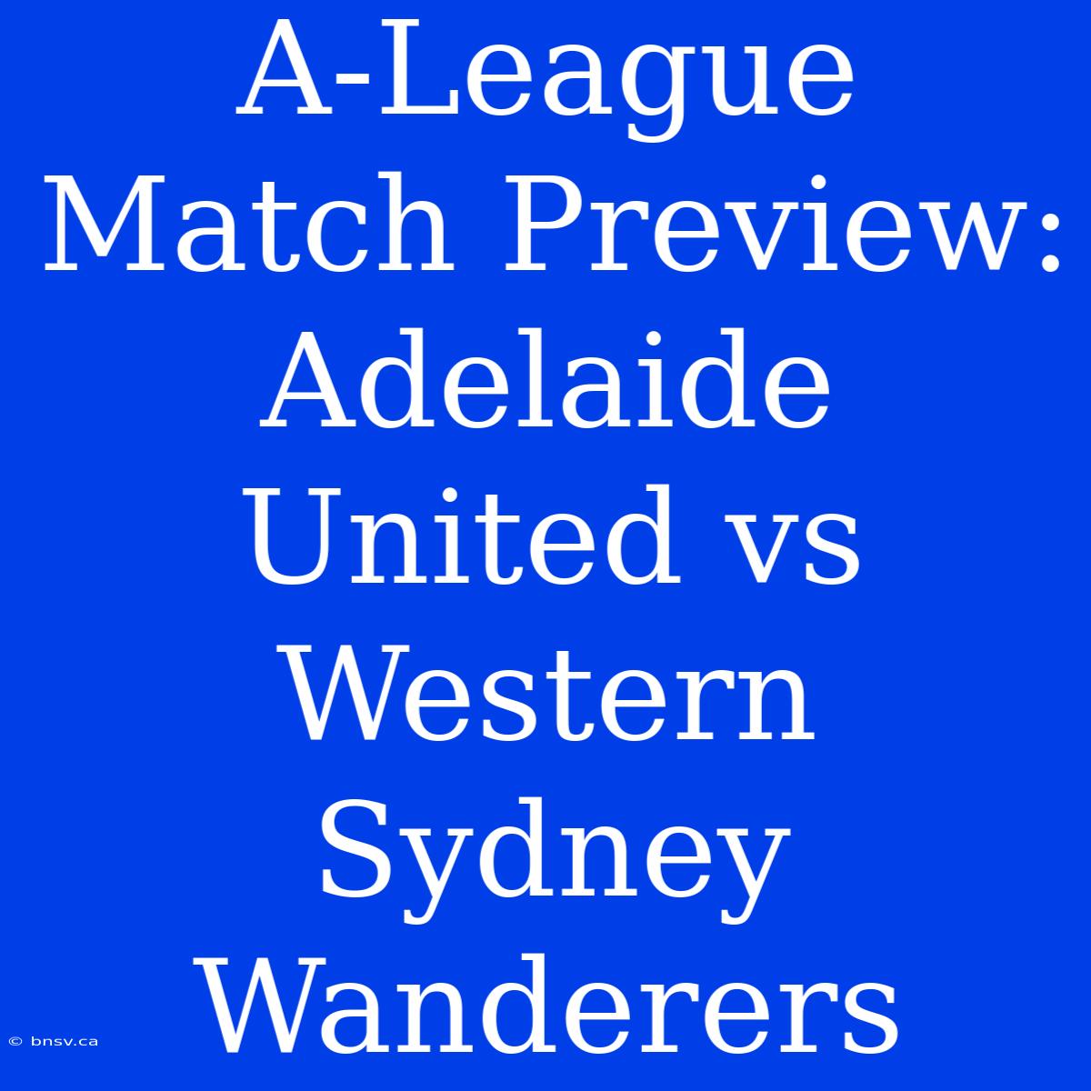 A-League Match Preview: Adelaide United Vs Western Sydney Wanderers