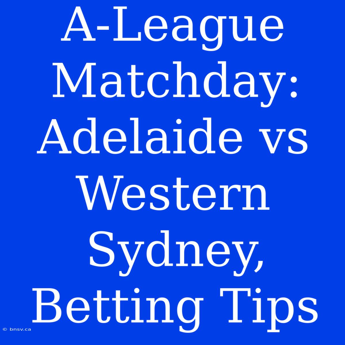 A-League Matchday: Adelaide Vs Western Sydney, Betting Tips