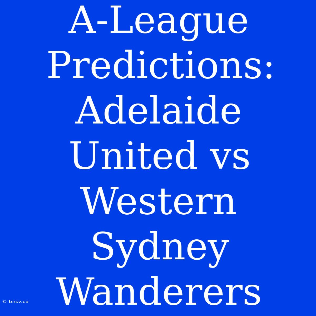 A-League Predictions: Adelaide United Vs Western Sydney Wanderers