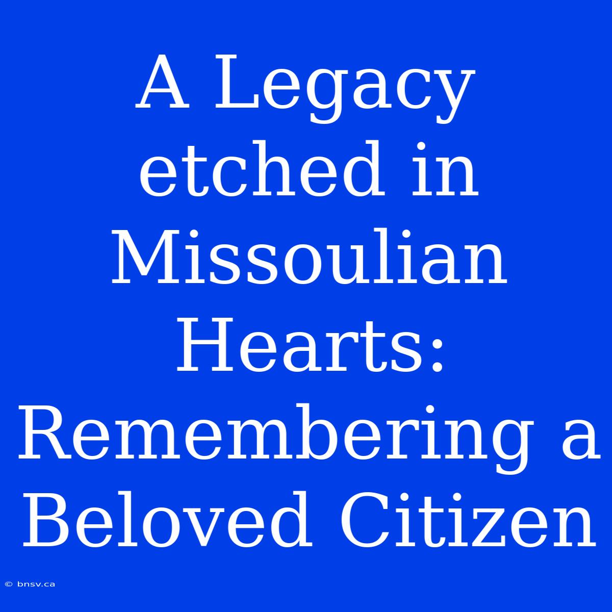 A Legacy Etched In Missoulian Hearts: Remembering A Beloved Citizen