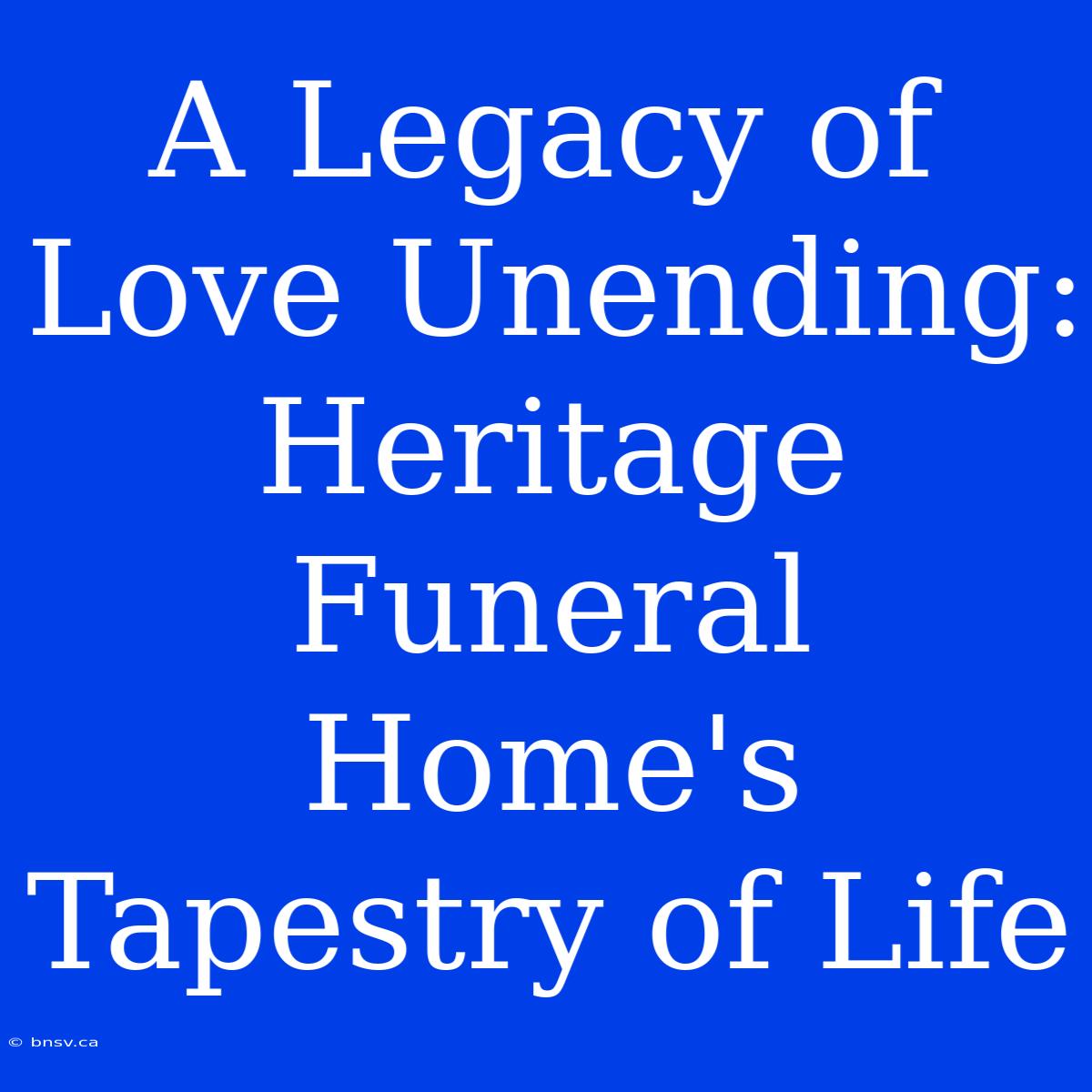 A Legacy Of Love Unending: Heritage Funeral Home's Tapestry Of Life