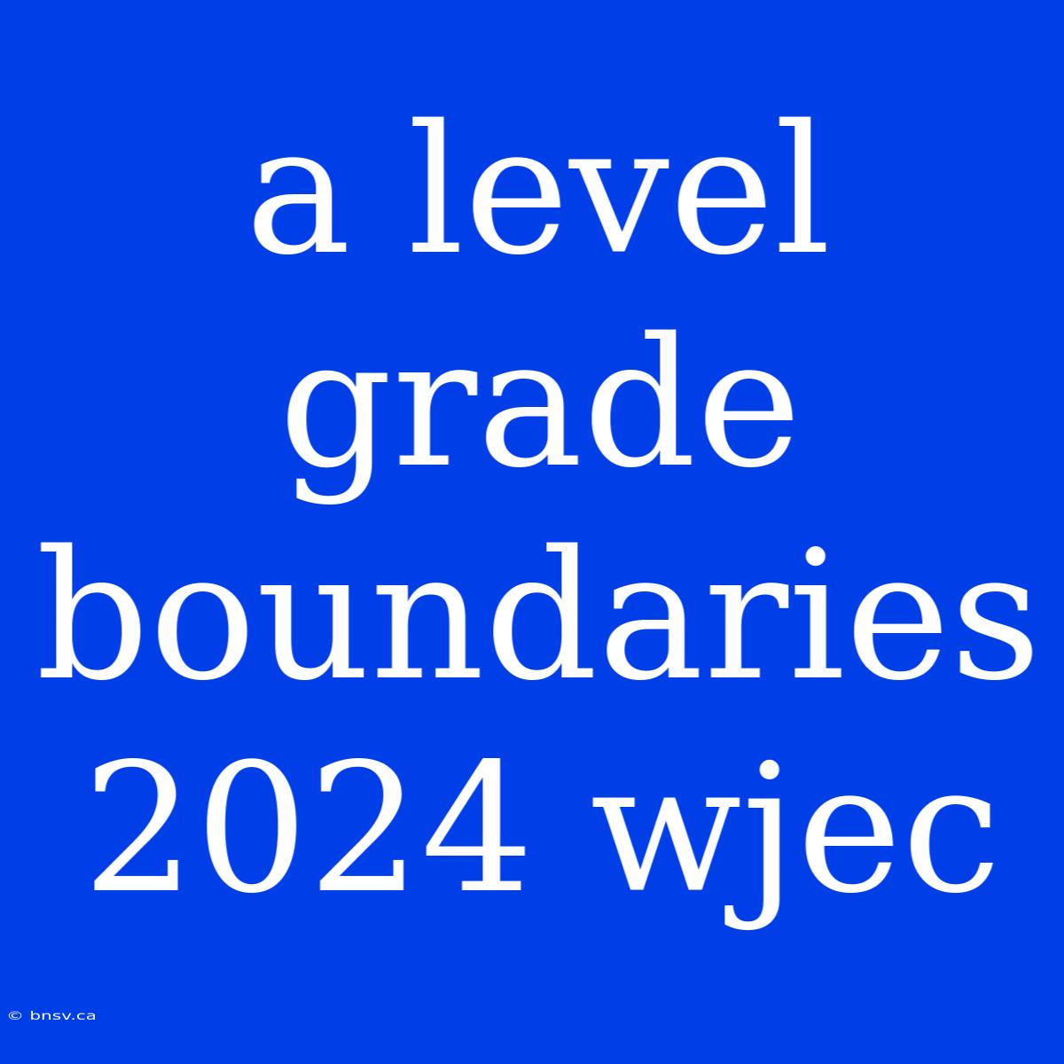 A Level Grade Boundaries 2024 Wjec