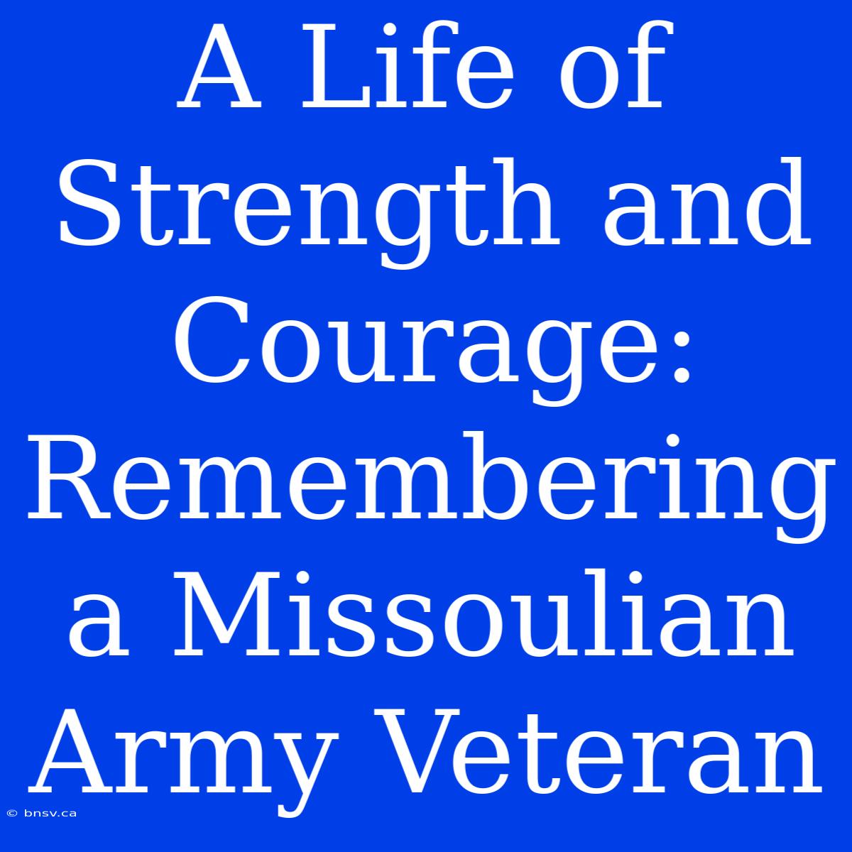 A Life Of Strength And Courage: Remembering A Missoulian Army Veteran