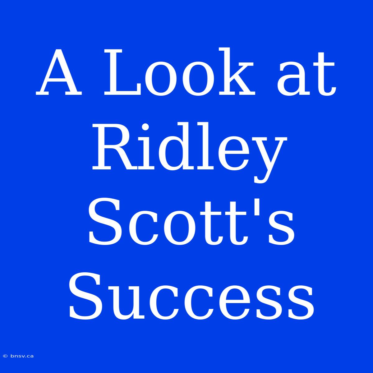 A Look At Ridley Scott's Success