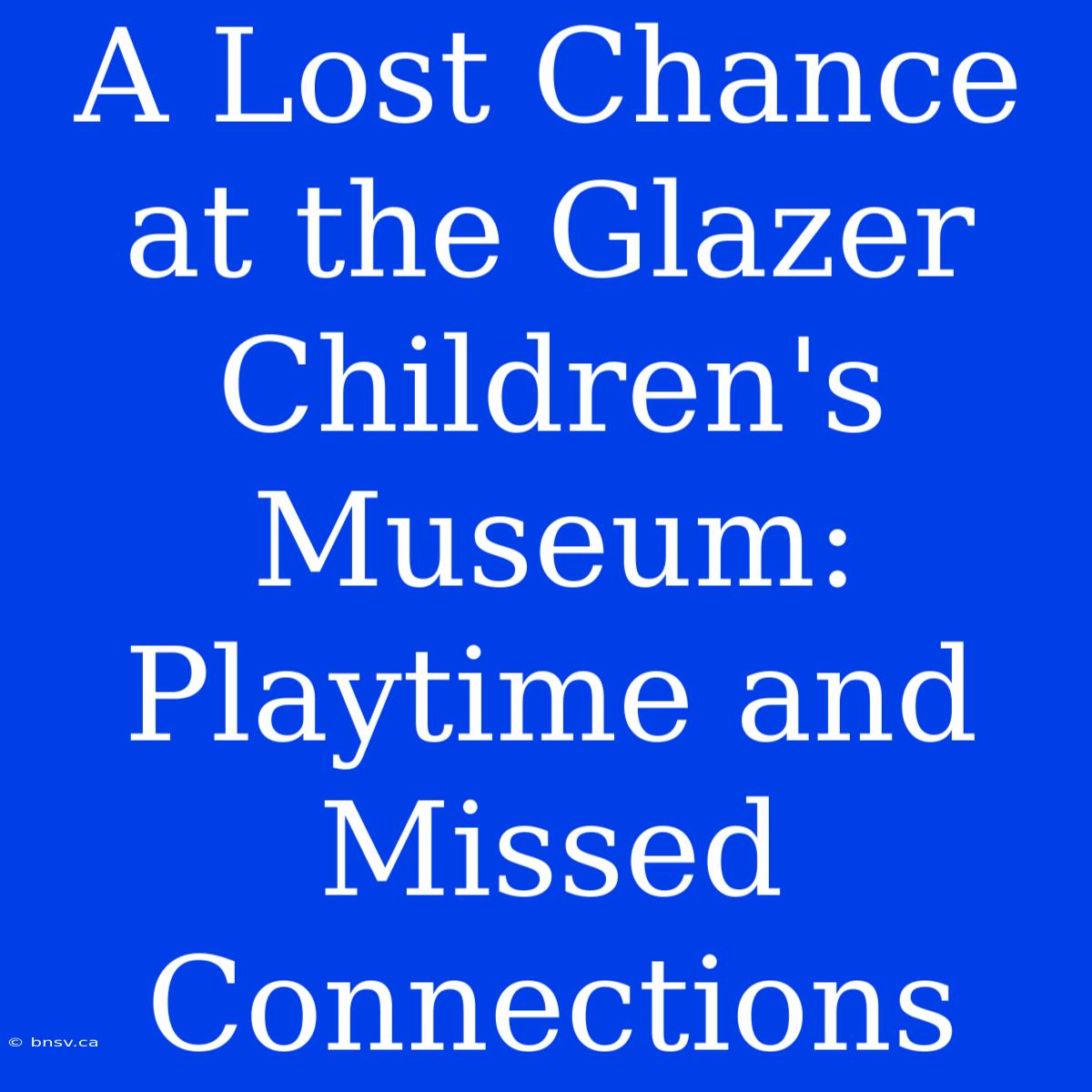 A Lost Chance At The Glazer Children's Museum: Playtime And Missed Connections