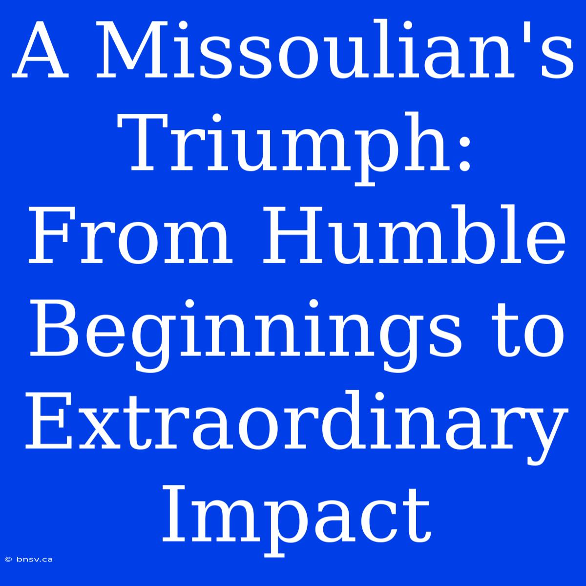 A Missoulian's Triumph: From Humble Beginnings To Extraordinary Impact