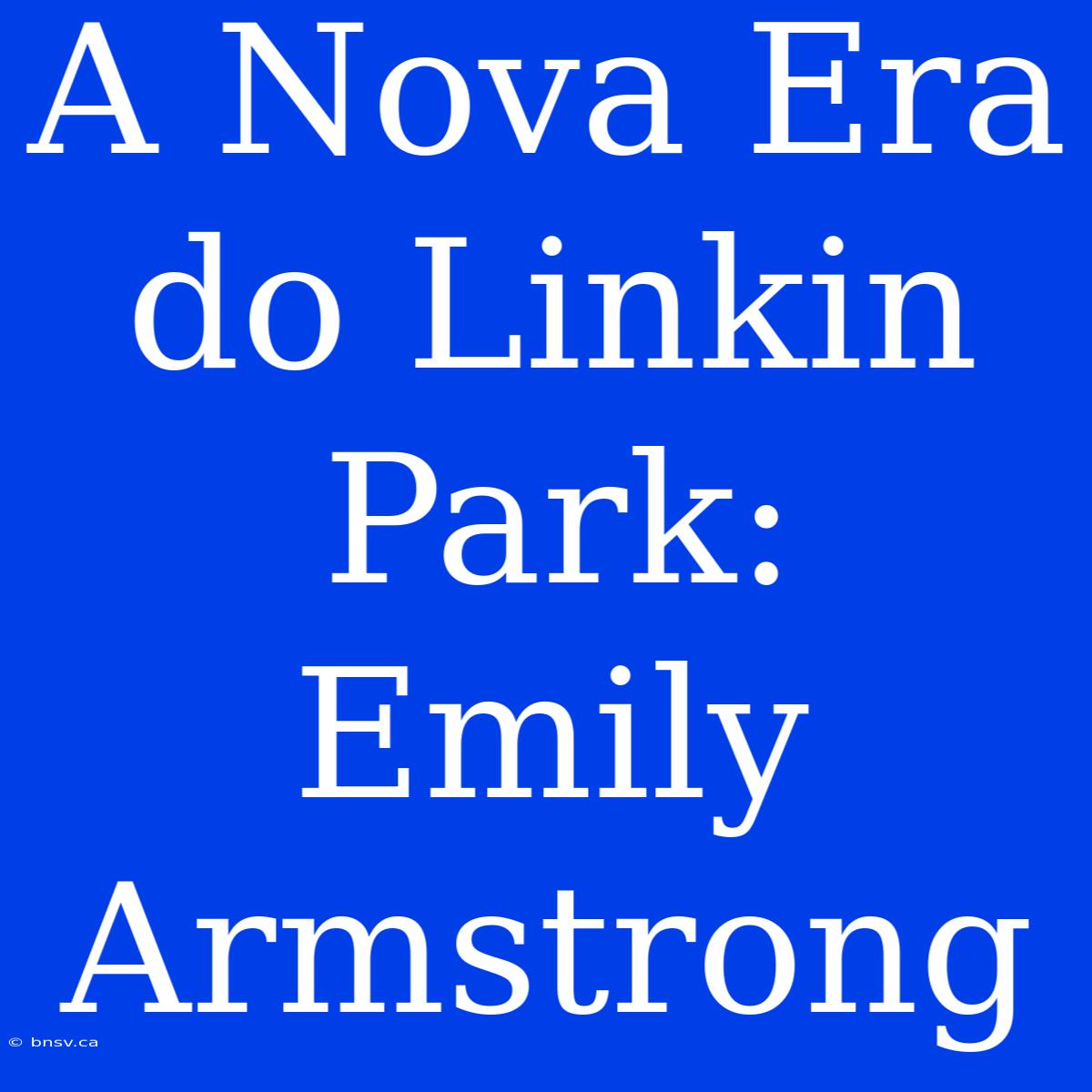 A Nova Era Do Linkin Park: Emily Armstrong