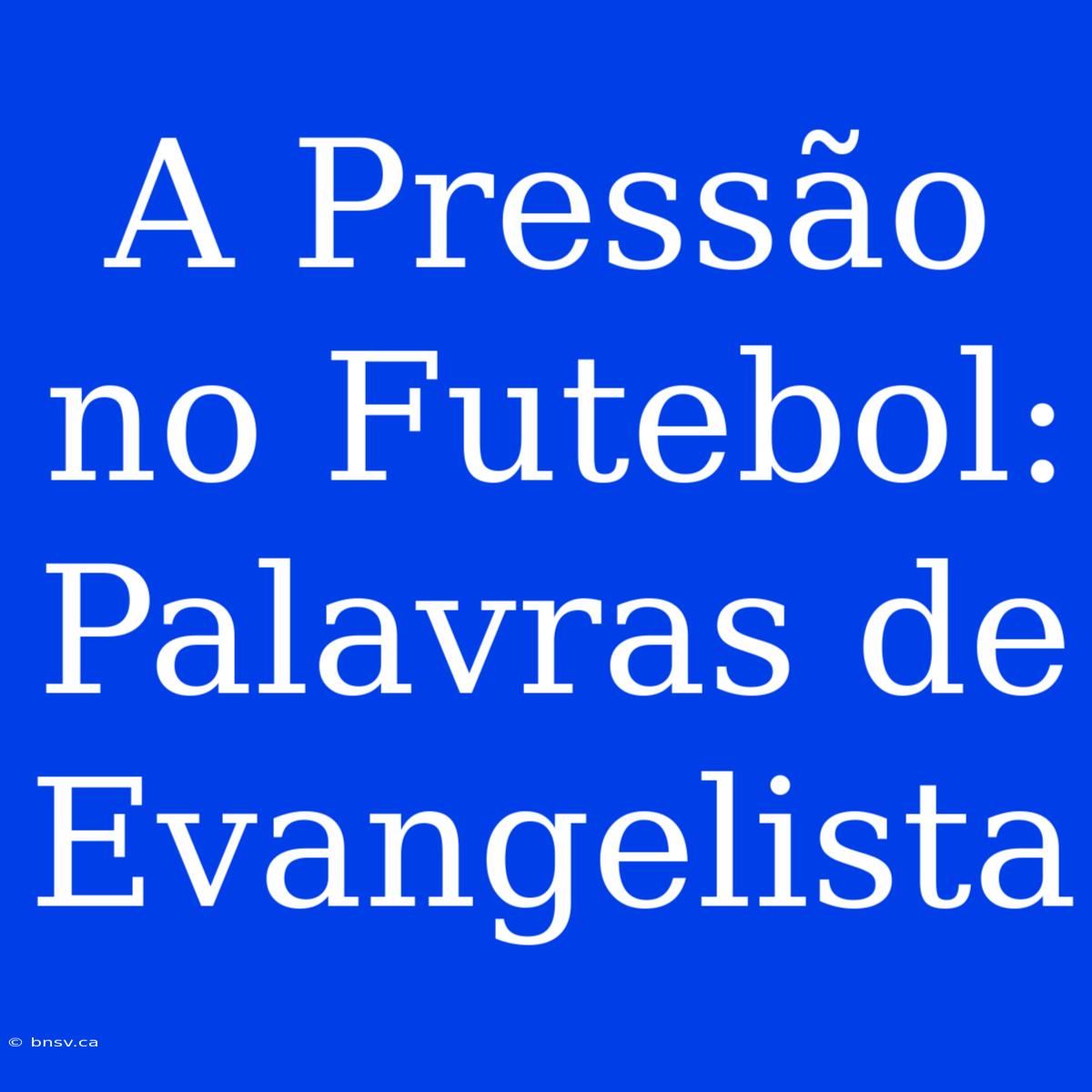 A Pressão No Futebol: Palavras De Evangelista