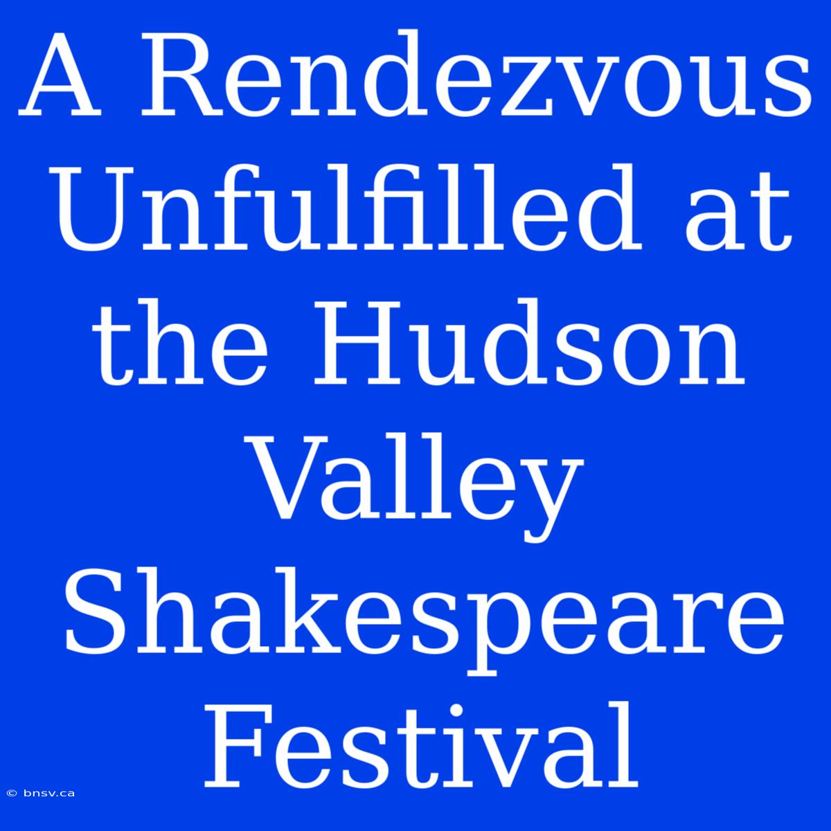 A Rendezvous Unfulfilled At The Hudson Valley Shakespeare Festival