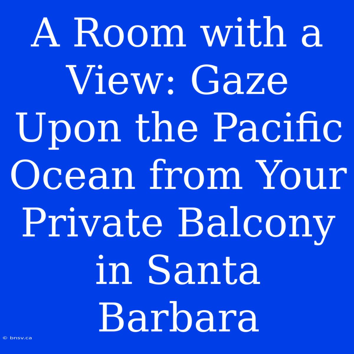 A Room With A View: Gaze Upon The Pacific Ocean From Your Private Balcony In Santa Barbara