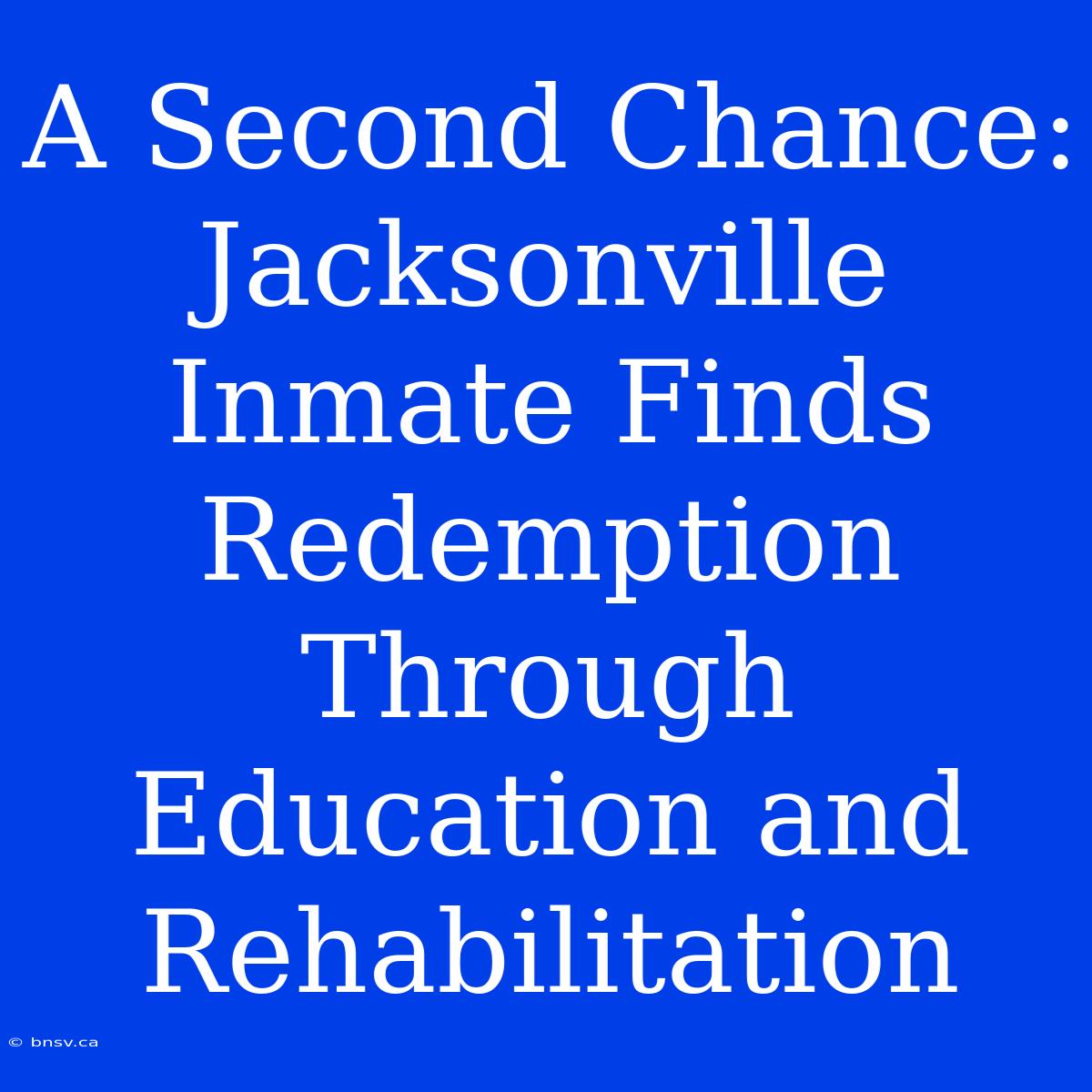 A Second Chance: Jacksonville Inmate Finds Redemption Through Education And Rehabilitation