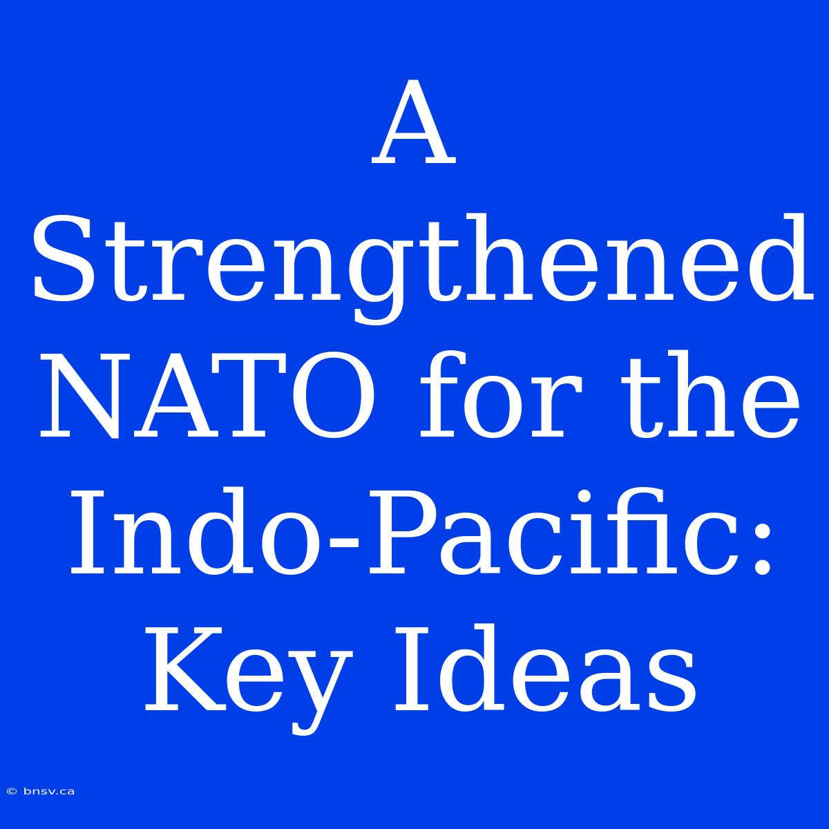 A Strengthened NATO For The Indo-Pacific:  Key Ideas