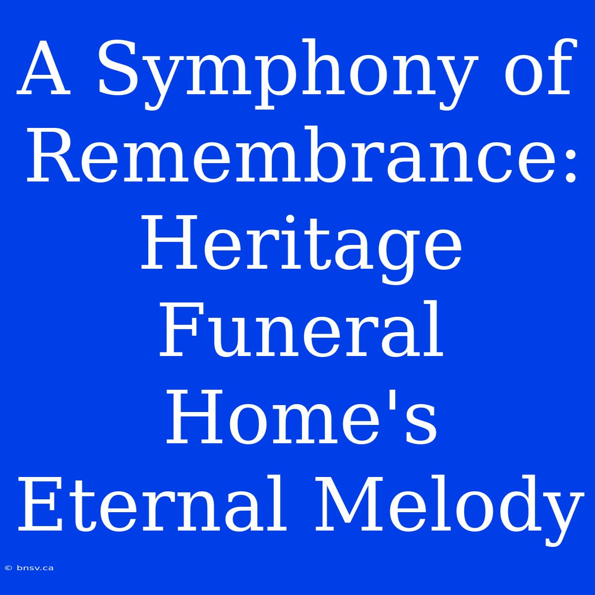 A Symphony Of Remembrance: Heritage Funeral Home's Eternal Melody