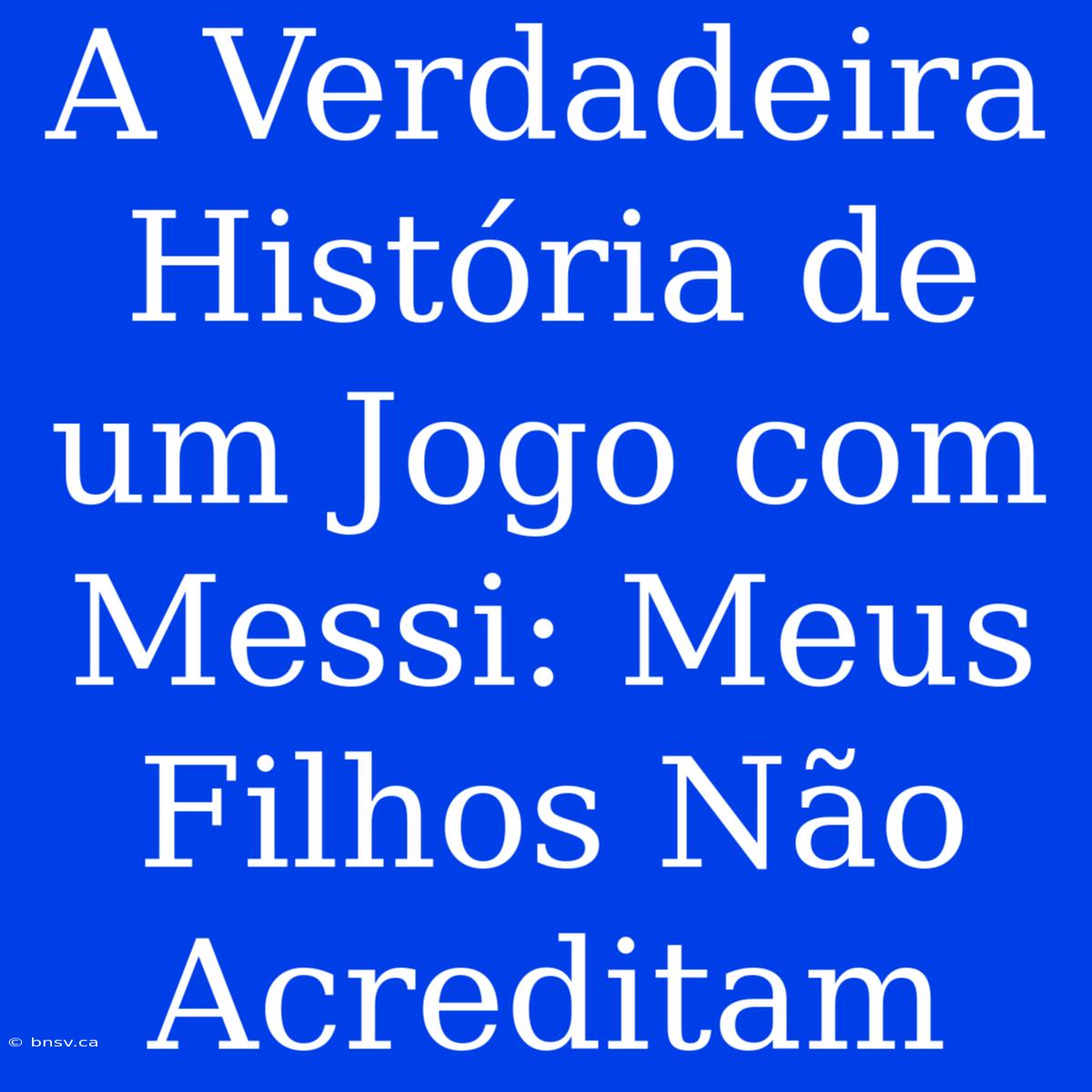 A Verdadeira História De Um Jogo Com Messi: Meus Filhos Não Acreditam