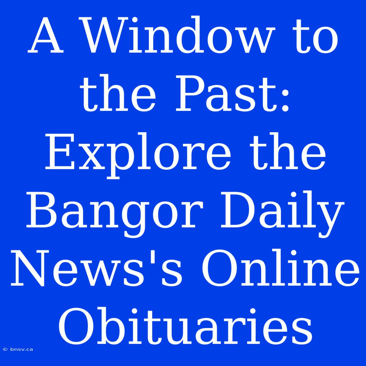 A Window To The Past: Explore The Bangor Daily News's Online Obituaries