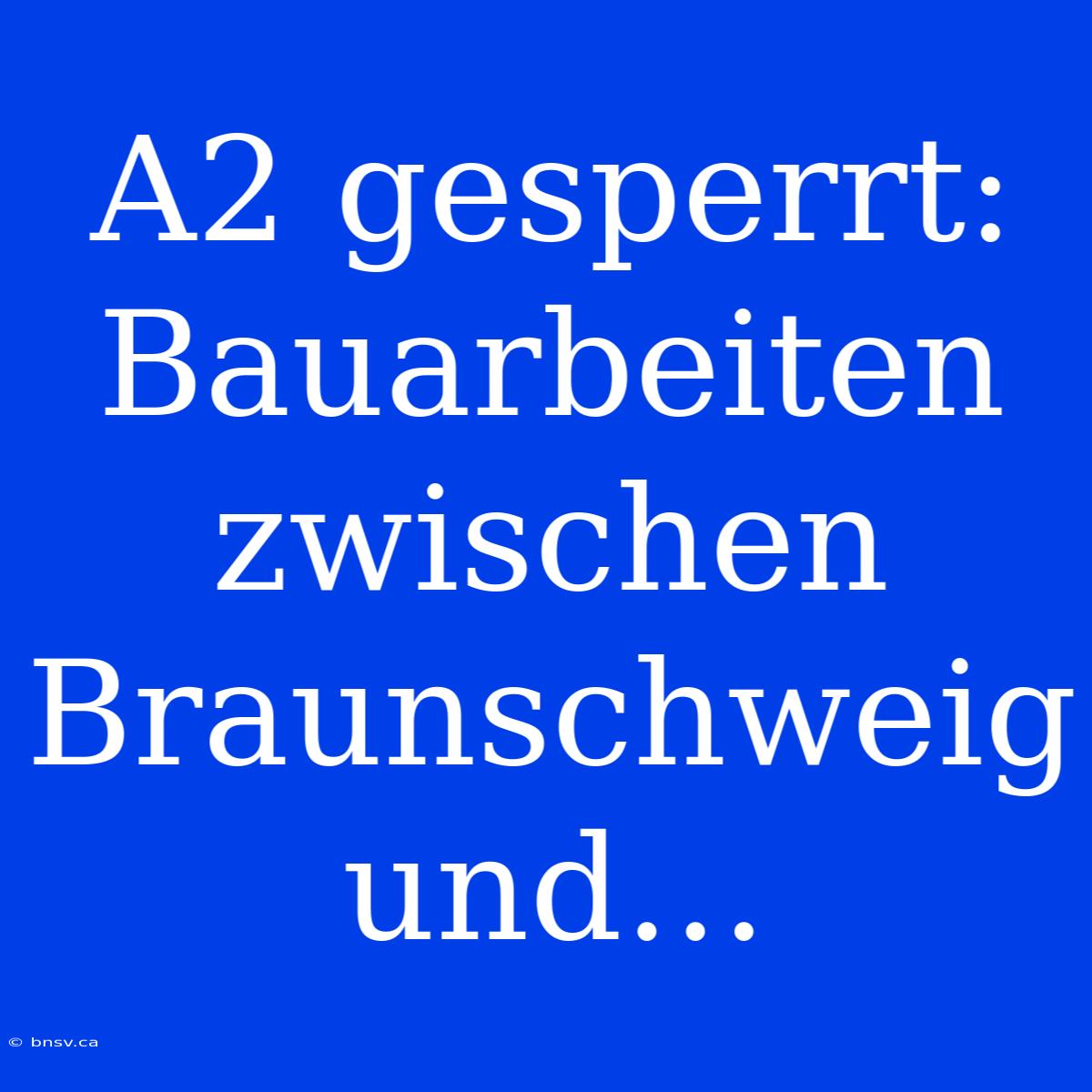 A2 Gesperrt: Bauarbeiten Zwischen Braunschweig Und…