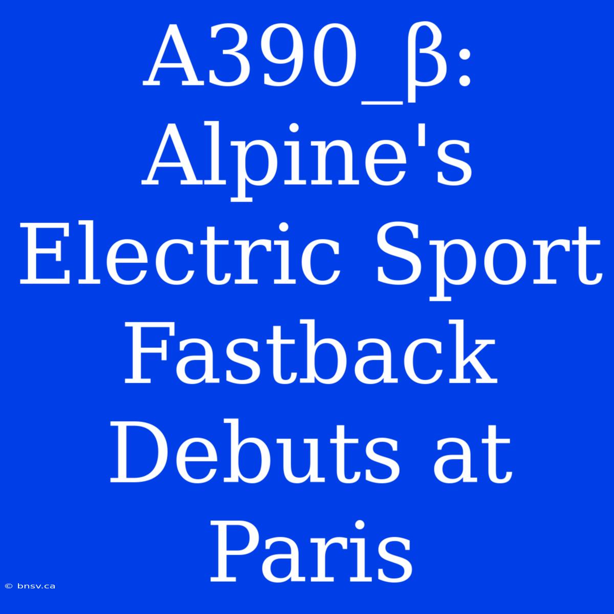 A390_β: Alpine's Electric Sport Fastback Debuts At Paris