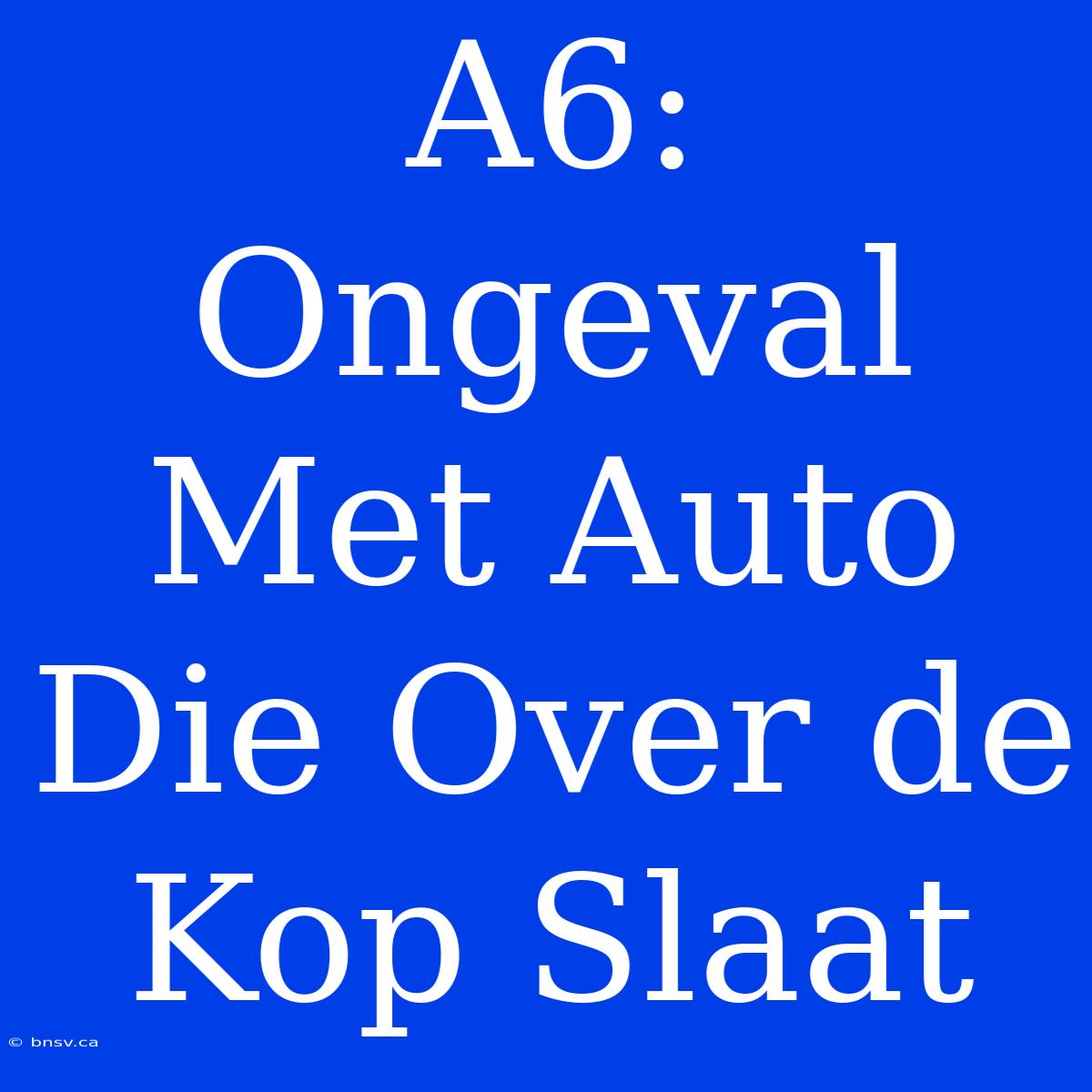 A6: Ongeval Met Auto Die Over De Kop Slaat